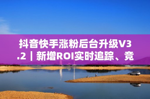 抖音快手涨粉后台升级V3.2｜新增ROI实时追踪、竞品流量分析及自动化AB测试投流模块