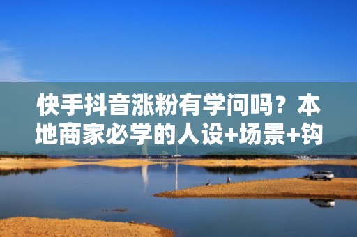 快手抖音涨粉有学问吗？本地商家必学的人设+场景+钩子涨粉公式