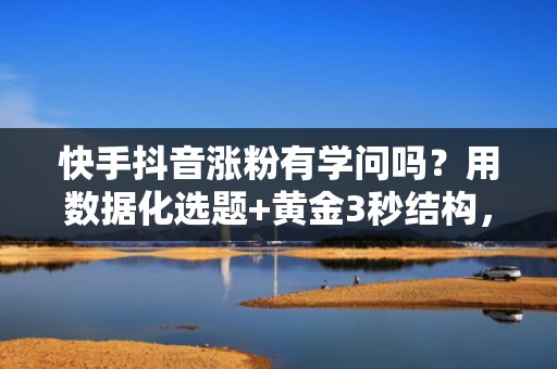 快手抖音涨粉有学问吗？用数据化选题+黄金3秒结构，提升完播率与关注率双200%