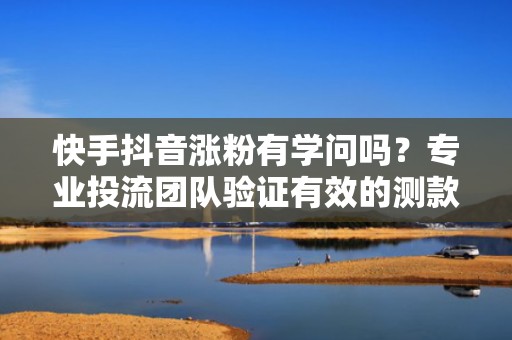 快手抖音涨粉有学问吗？专业投流团队验证有效的测款-放大-固粉三阶涨粉闭环
