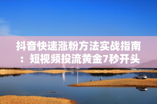 抖音快速涨粉方法实战指南：短视频投流黄金7秒开头模板+高完播率脚本结构