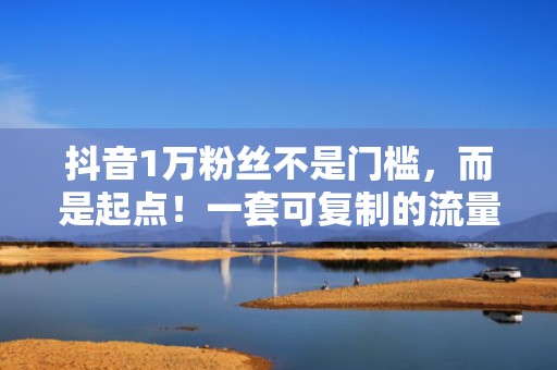 抖音1万粉丝不是门槛，而是起点！一套可复制的流量增长闭环（含投流预算分配表）