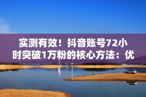 实测有效！抖音账号72小时突破1万粉的核心方法：优质内容×精准投流×实时优化模型