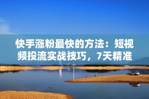 快手涨粉最快的方法：短视频投流实战技巧，7天精准触达目标用户
