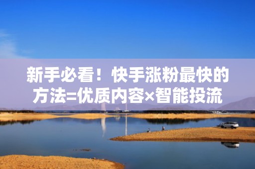 新手必看！快手涨粉最快的方法=优质内容×智能投流×数据复盘闭环