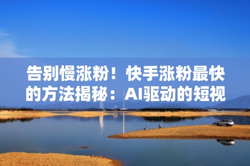 告别慢涨粉！快手涨粉最快的方法揭秘：AI驱动的短视频流量增长SOP流程
