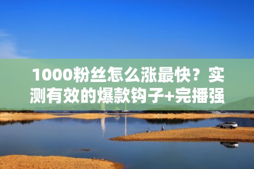1000粉丝怎么涨最快？实测有效的爆款钩子+完播强化+评论撬动三步涨粉闭环