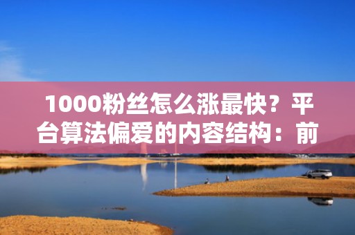 1000粉丝怎么涨最快？平台算法偏爱的内容结构：前3秒留人率提升87%的脚本公式