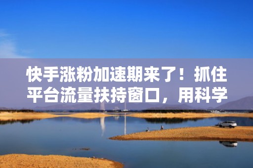 快手涨粉加速期来了！抓住平台流量扶持窗口，用科学投流模型撬动指数级增长