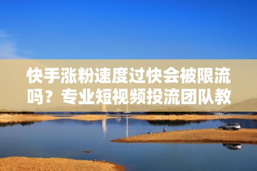 快手涨粉速度过快会被限流吗？专业短视频投流团队教你合规提速方法