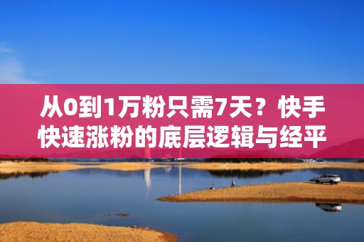 从0到1万粉只需7天？快手快速涨粉的底层逻辑与经平台验证的合规流量增长方案