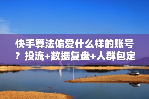快手算法偏爱什么样的账号？投流+数据复盘+人群包定向=涨粉提速3倍