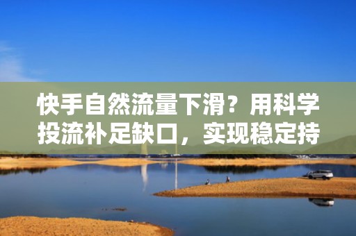 快手自然流量下滑？用科学投流补足缺口，实现稳定持续涨粉增长