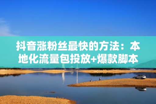 抖音涨粉丝最快的方法：本地化流量包投放+爆款脚本模板，新号冷启动周期缩短至48小时