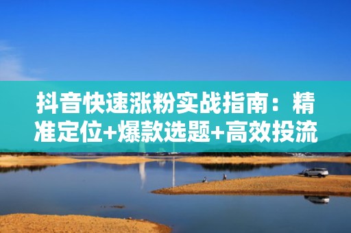 抖音快速涨粉实战指南：精准定位+爆款选题+高效投流三步起号法