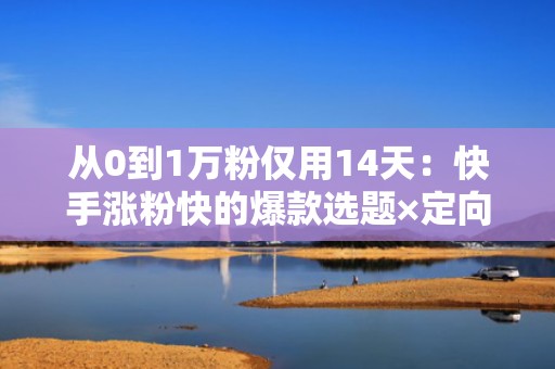 从0到1万粉仅用14天：快手涨粉快的爆款选题×定向投流双驱动策略