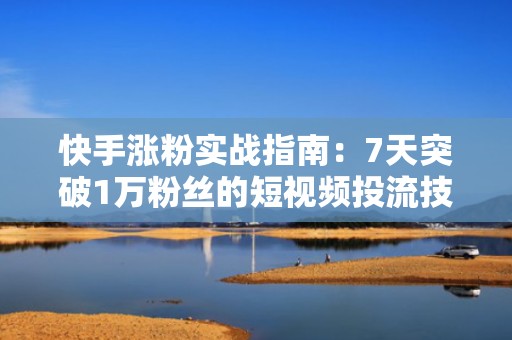 快手涨粉实战指南：7天突破1万粉丝的短视频投流技巧
