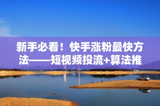 新手必看！快手涨粉最快方法——短视频投流+算法推荐双驱动