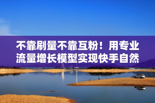 不靠刷量不靠互粉！用专业流量增长模型实现快手自然涨粉