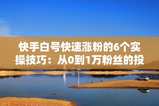 快手白号快速涨粉的6个实操技巧:从0到1万粉丝的投流起号全流程 快手白号快速涨粉的6个实操技巧:从0到1万粉丝的投流起号全流程