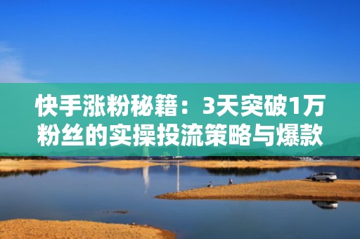 快手涨粉秘籍：3天突破1万粉丝的实操投流策略与爆款内容组合拳