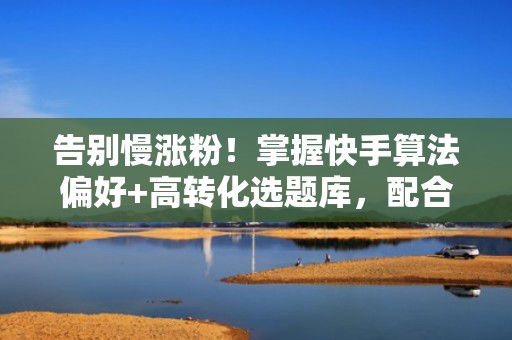 告别慢涨粉！掌握快手算法偏好+高转化选题库，配合专业投流工具快速起号