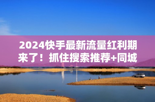 2024快手最新流量红利期来了！抓住搜索推荐+同城曝光双通道，高效提升账号涨粉效率