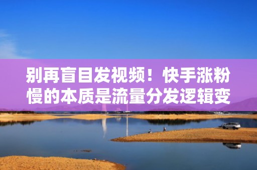 别再盲目发视频！快手涨粉慢的本质是流量分发逻辑变了，这样配置DOU+和千川才真正起量