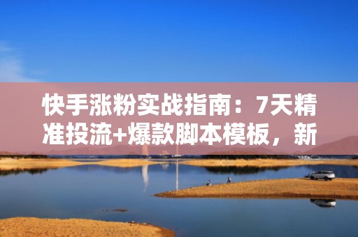 快手涨粉实战指南：7天精准投流+爆款脚本模板，新手也能月增5万粉