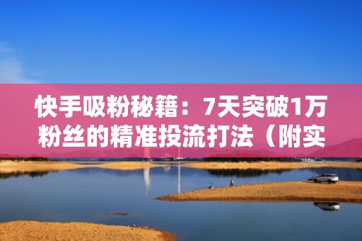 快手吸粉秘籍：7天突破1万粉丝的精准投流打法（附实操模板）