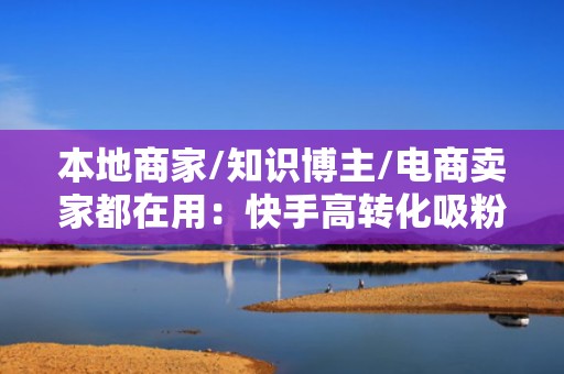 本地商家/知识博主/电商卖家都在用：快手高转化吸粉SOP——投流×选题×评论区运营三合一方案