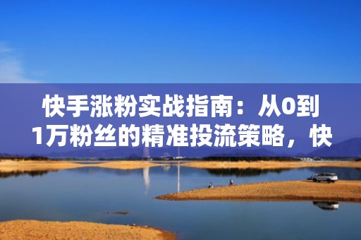 快手涨粉实战指南：从0到1万粉丝的精准投流策略，快速实现流量变现