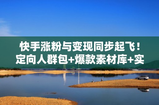 快手涨粉与变现同步起飞！定向人群包+爆款素材库+实时数据优化三步引爆自然流量