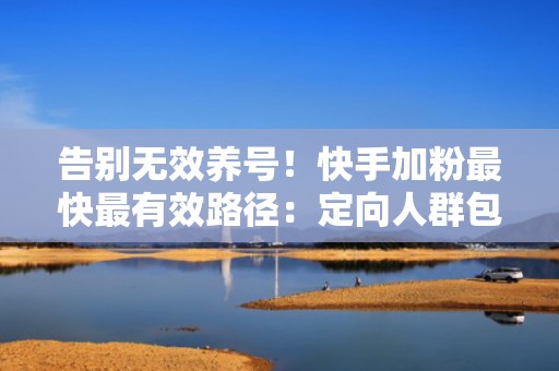 告别无效养号！快手加粉最快最有效路径：定向人群包+智能出价+高转化封面优化