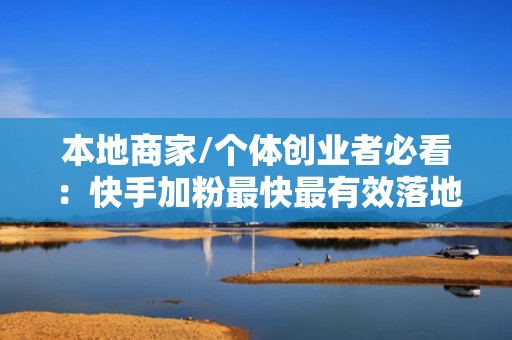 本地商家/个体创业者必看：快手加粉最快最有效落地页+投流话术+评论区互动SOP