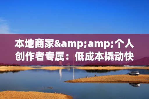 本地商家&amp;个人创作者专属：低成本撬动快手公域流量，快速积累1万精准活跃粉丝的实战路径