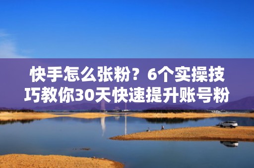 快手怎么张粉？6个实操技巧教你30天快速提升账号粉丝量与互动率