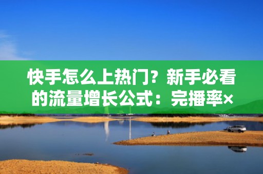 快手怎么上热门？新手必看的流量增长公式：完播率×互动率×投流加权算法