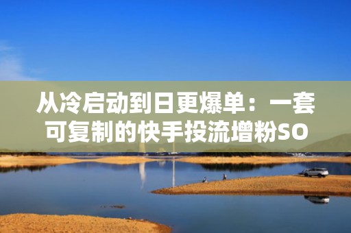 从冷启动到日更爆单：一套可复制的快手投流增粉SOP，助力中小商家高效获客涨粉