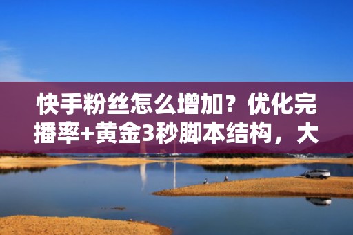 快手粉丝怎么增加？优化完播率+黄金3秒脚本结构，大幅提升短视频推荐权重与粉丝转化率