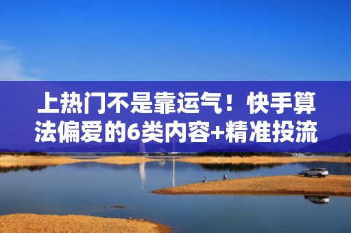 上热门不是靠运气!快手算法偏爱的6类内容+精准投流组合策略 上热门不是靠运气!快手算法偏爱的6类内容+精准投流组合策略
