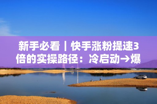 新手必看｜快手涨粉提速3倍的实操路径：冷启动→爆款撬动→投流放大