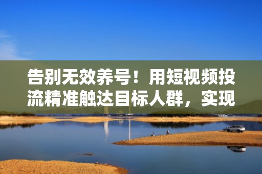 告别无效养号！用短视频投流精准触达目标人群，实现快手账号快速起量