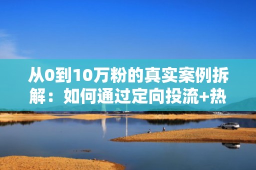从0到10万粉的真实案例拆解：如何通过定向投流+热点借势抢占快手热门榜