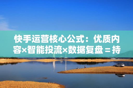 快手运营核心公式：优质内容×智能投流×数据复盘＝持续上热门+高效涨粉