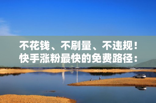 不花钱、不刷量、不违规！快手涨粉最快的免费路径：优质选题+黄金3秒+定向投流优化