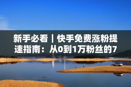 新手必看｜快手免费涨粉提速指南：从0到1万粉丝的7天流量增长闭环（含投流参数设置）