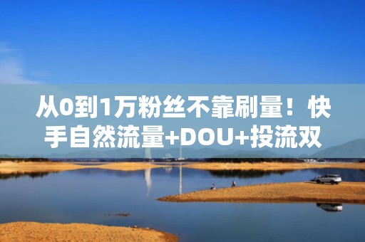 从0到1万粉丝不靠刷量！快手自然流量+DOU+投流双驱动涨粉策略全解析