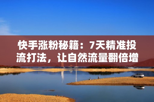 快手涨粉秘籍：7天精准投流打法，让自然流量翻倍增长