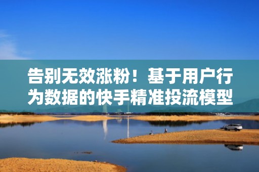 告别无效涨粉！基于用户行为数据的快手精准投流模型已上线